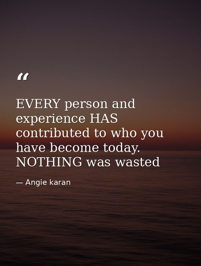 EVERY person and experience HAS contributed to who you have become today. NOTHING was wasted — Angie karan