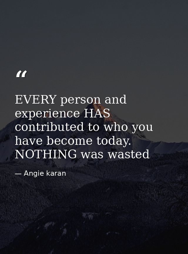 EVERY person and experience HAS contributed to who you have become today. NOTHING was wasted — Angie karan