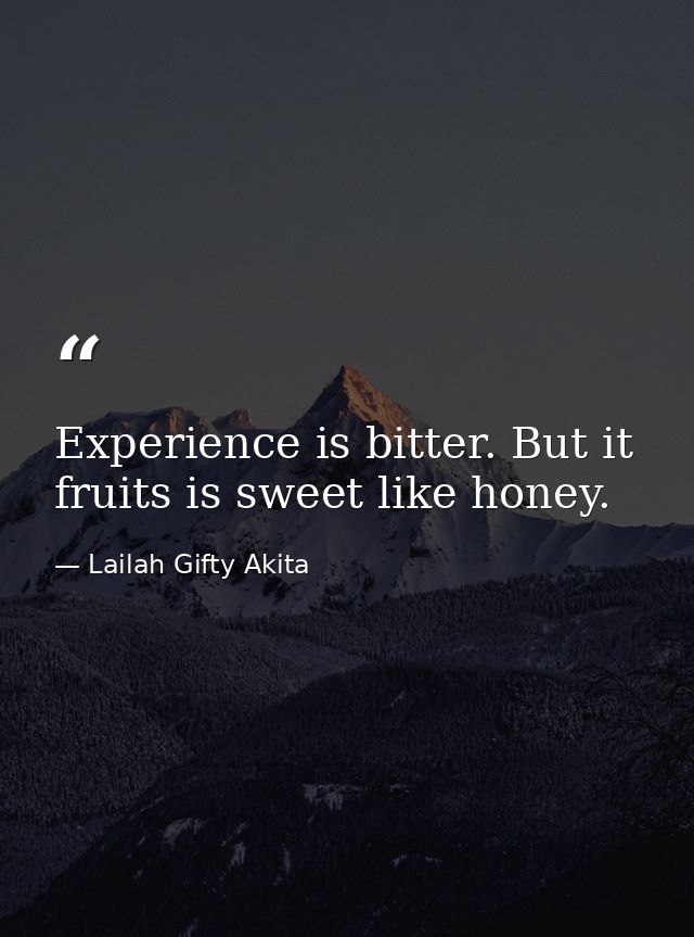 Experience is bitter. But it fruits is sweet like honey. — Lailah Gifty Akita