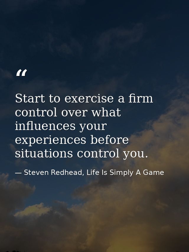 Start to exercise a firm control over what influences your experiences before situations control you. — Steven Redhead, Life Is Simply A Game