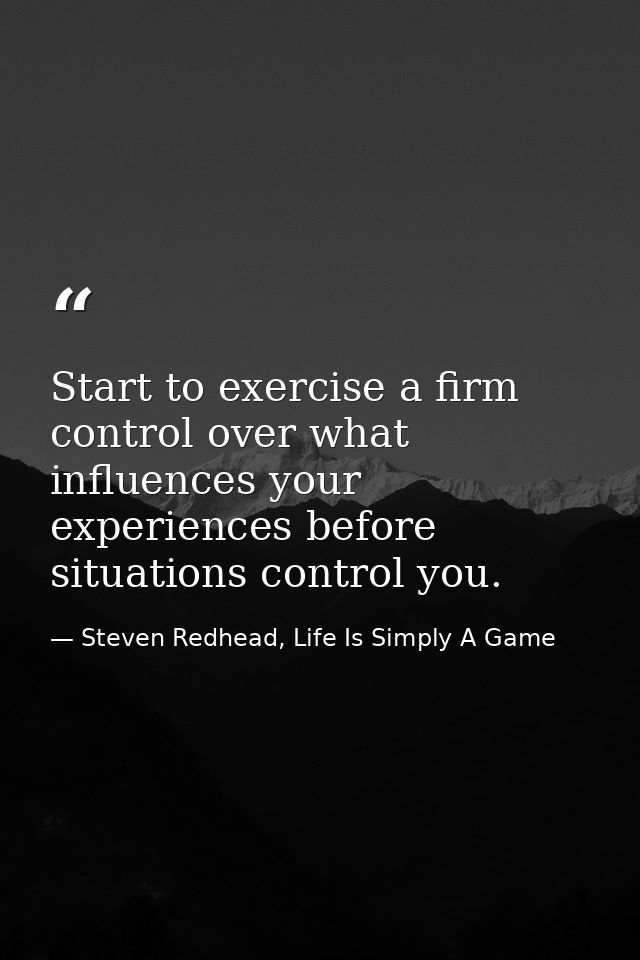Start to exercise a firm control over what influences your experiences before situations control you. — Steven Redhead, Life Is Simply A Game