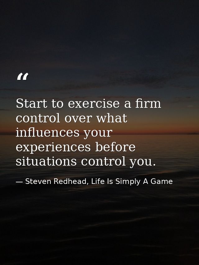 Start to exercise a firm control over what influences your experiences before situations control you. — Steven Redhead, Life Is Simply A Game
