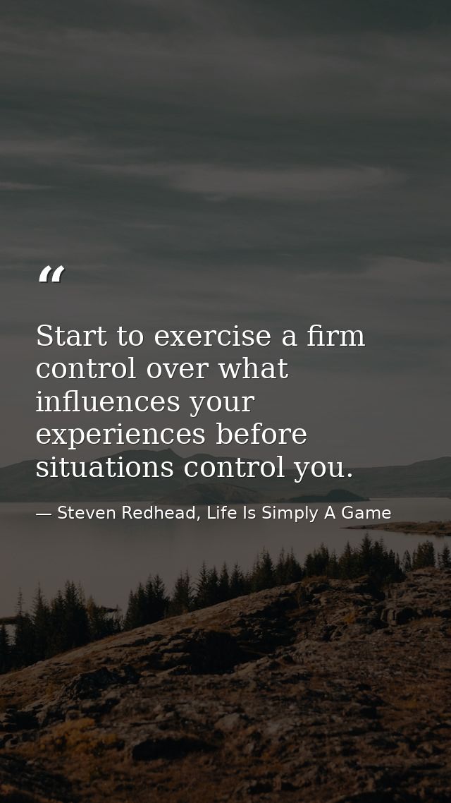 Start to exercise a firm control over what influences your experiences before situations control you. — Steven Redhead, Life Is Simply A Game
