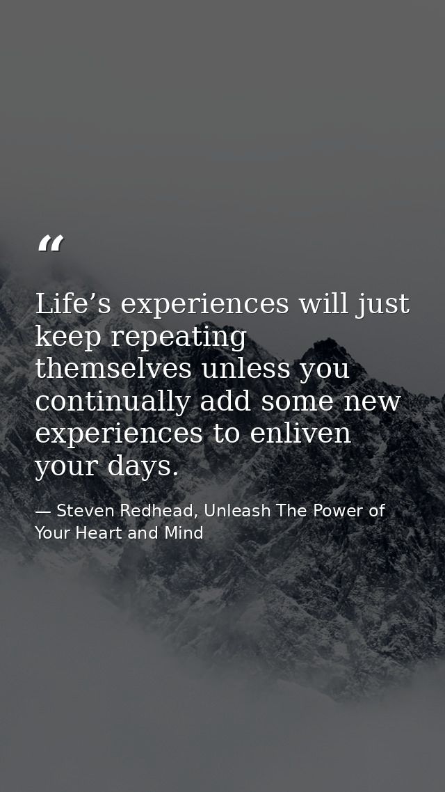 Life’s experiences will just keep repeating themselves unless you continually add some new experiences to enliven your d — Steven Redhead, Unleash The Power of Your Heart and Mind