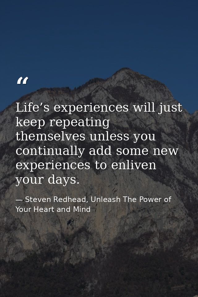 Life’s experiences will just keep repeating themselves unless you continually add some new experiences to enliven your d — Steven Redhead, Unleash The Power of Your Heart and Mind