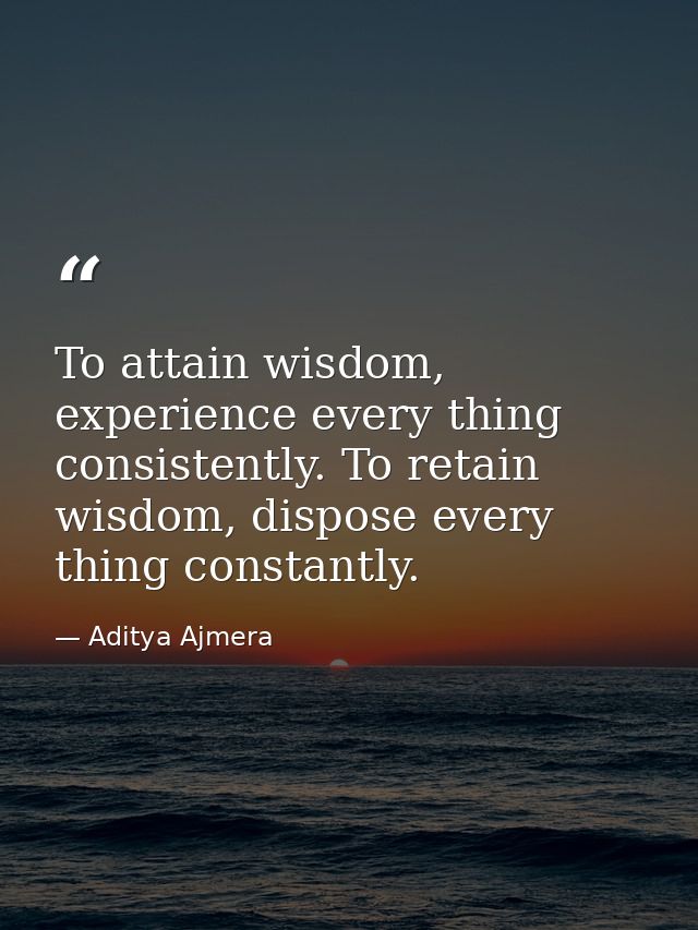 To attain wisdom, experience every thing consistently. To retain wisdom, dispose every thing constantly. — Aditya Ajmera