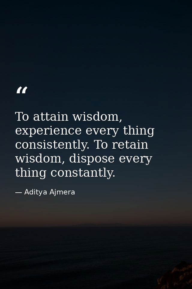 To attain wisdom, experience every thing consistently. To retain wisdom, dispose every thing constantly. — Aditya Ajmera