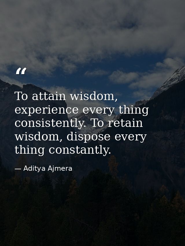 To attain wisdom, experience every thing consistently. To retain wisdom, dispose every thing constantly. — Aditya Ajmera