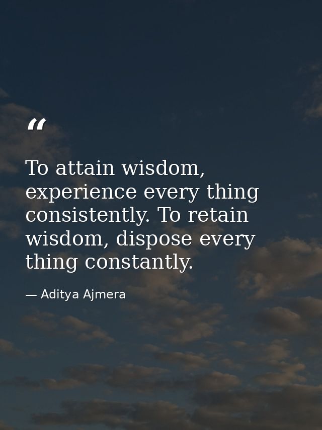 To attain wisdom, experience every thing consistently. To retain wisdom, dispose every thing constantly. — Aditya Ajmera