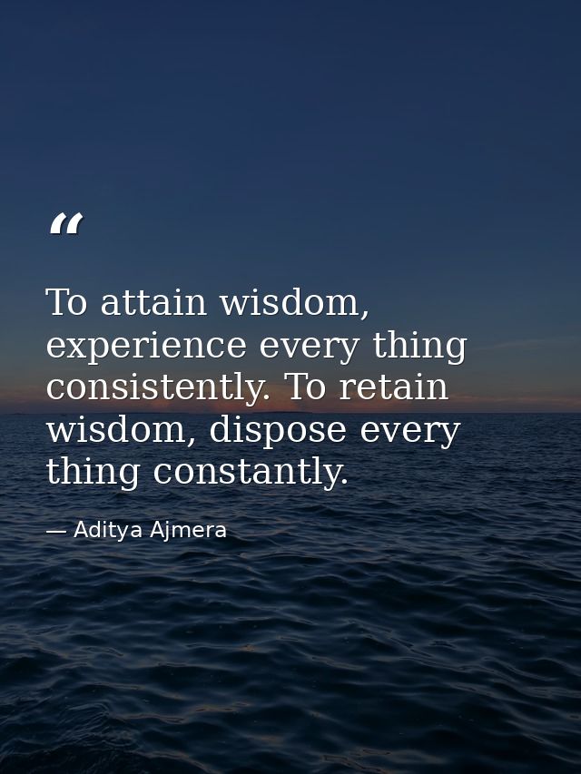 To attain wisdom, experience every thing consistently. To retain wisdom, dispose every thing constantly. — Aditya Ajmera
