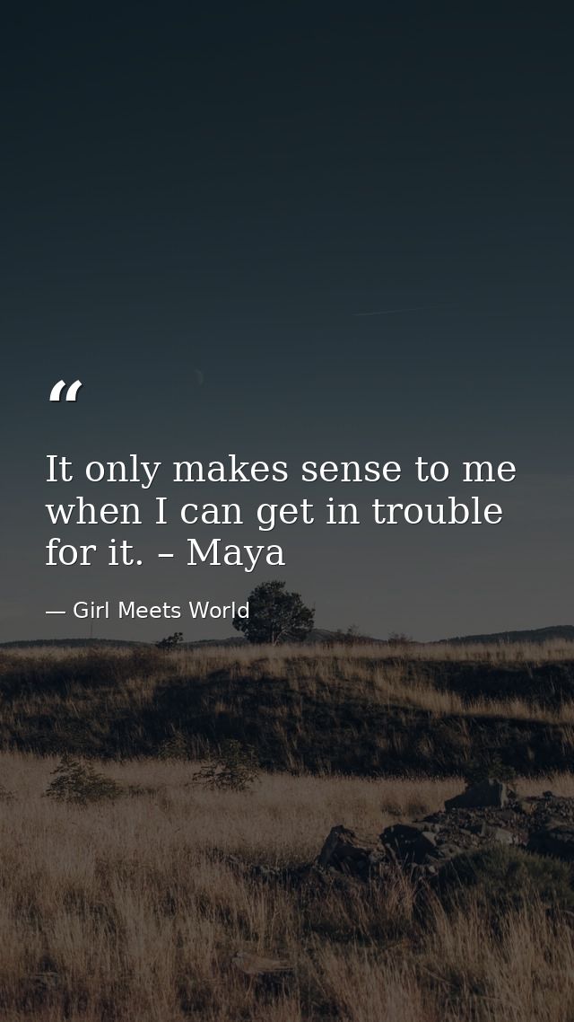 It only makes sense to me when I can get in trouble for it. – Maya — Girl Meets World