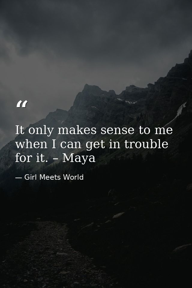 It only makes sense to me when I can get in trouble for it. – Maya — Girl Meets World