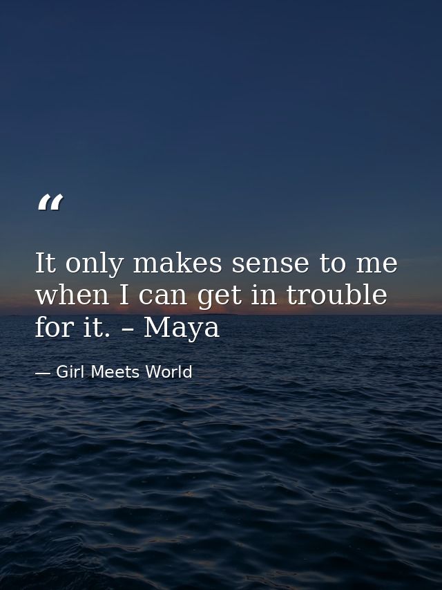 It only makes sense to me when I can get in trouble for it. – Maya — Girl Meets World