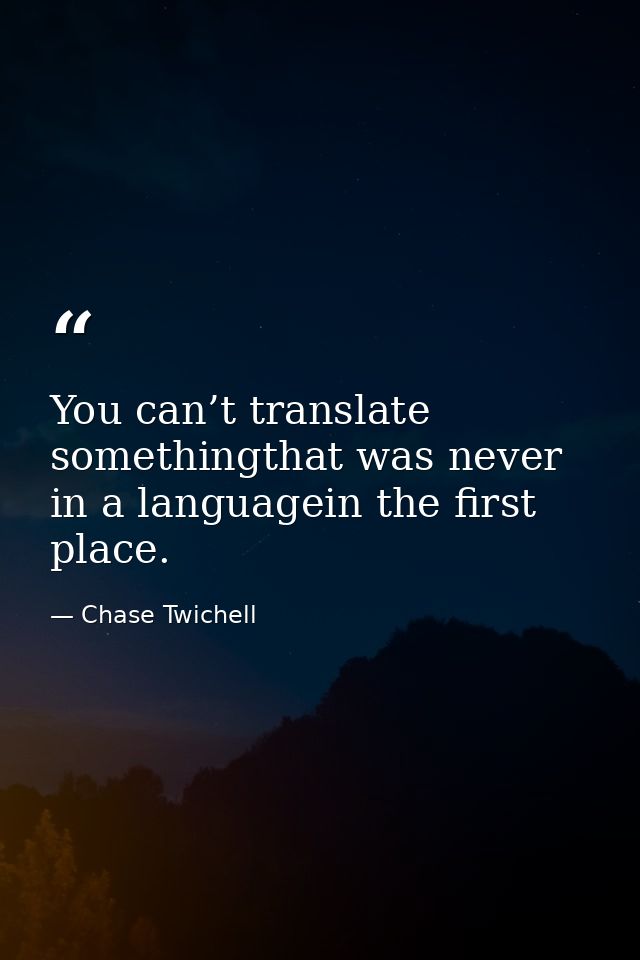 You can’t translate somethingthat was never in a languagein the first place. — Chase Twichell