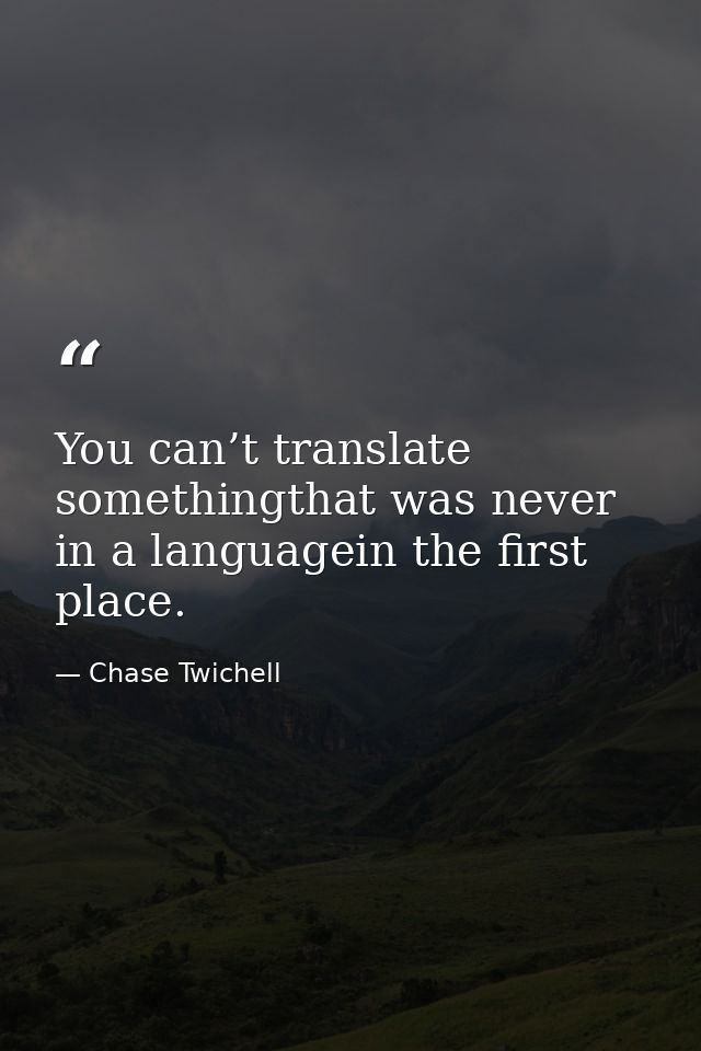 You can’t translate somethingthat was never in a languagein the first place. — Chase Twichell