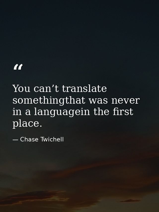 You can’t translate somethingthat was never in a languagein the first place. — Chase Twichell