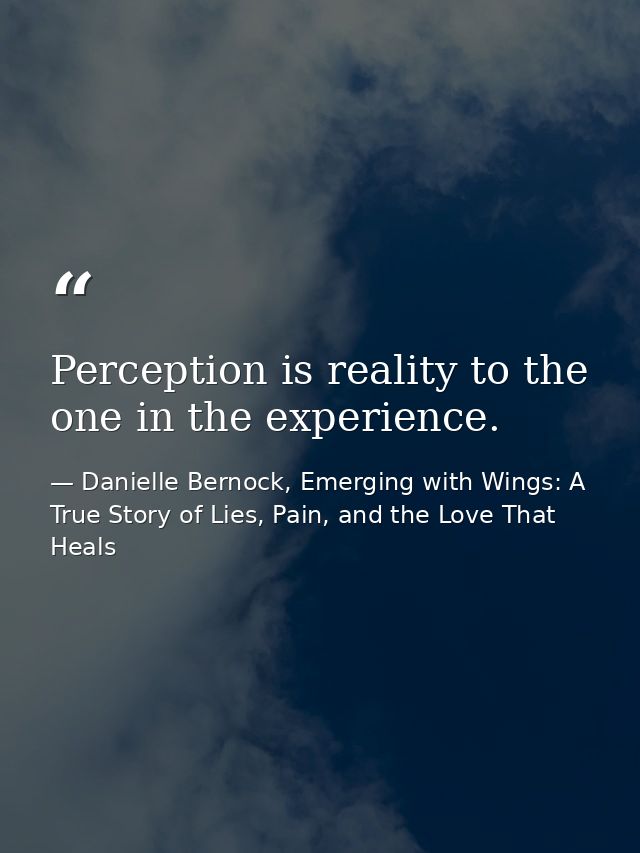 Perception is reality to the one in the experience. — Danielle Bernock, Emerging with Wings: A True Story of Lies, Pain, and the Love That Heals