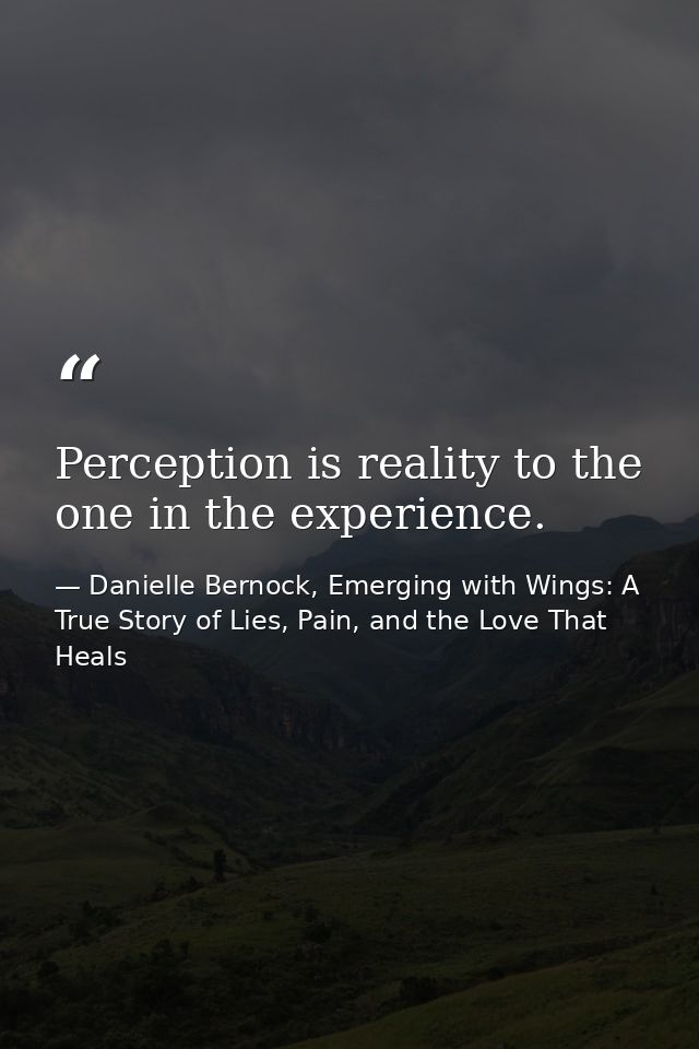 Perception is reality to the one in the experience. — Danielle Bernock, Emerging with Wings: A True Story of Lies, Pain, and the Love That Heals