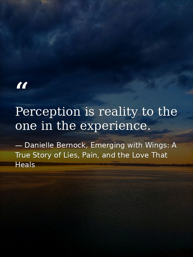 Perception is reality to the one in the experience. — Danielle Bernock, Emerging with Wings: A True Story of Lies, Pain, and the Love That Heals