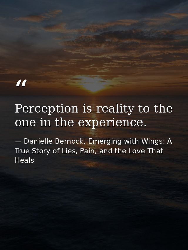 Perception is reality to the one in the experience. — Danielle Bernock, Emerging with Wings: A True Story of Lies, Pain, and the Love That Heals