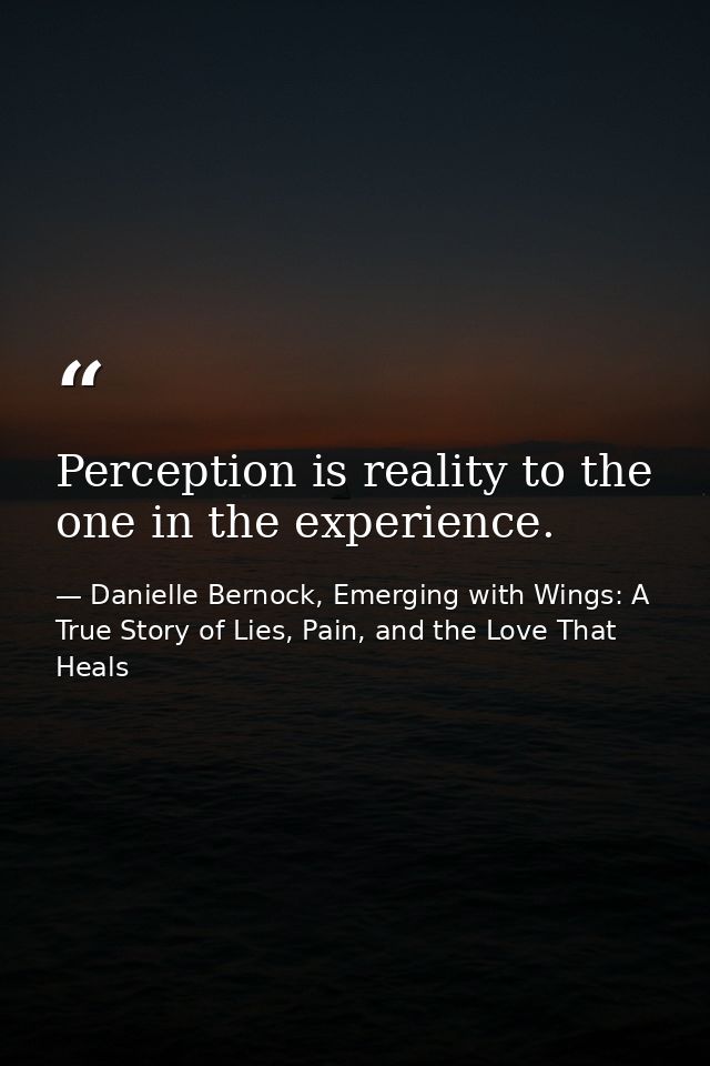 Perception is reality to the one in the experience. — Danielle Bernock, Emerging with Wings: A True Story of Lies, Pain, and the Love That Heals
