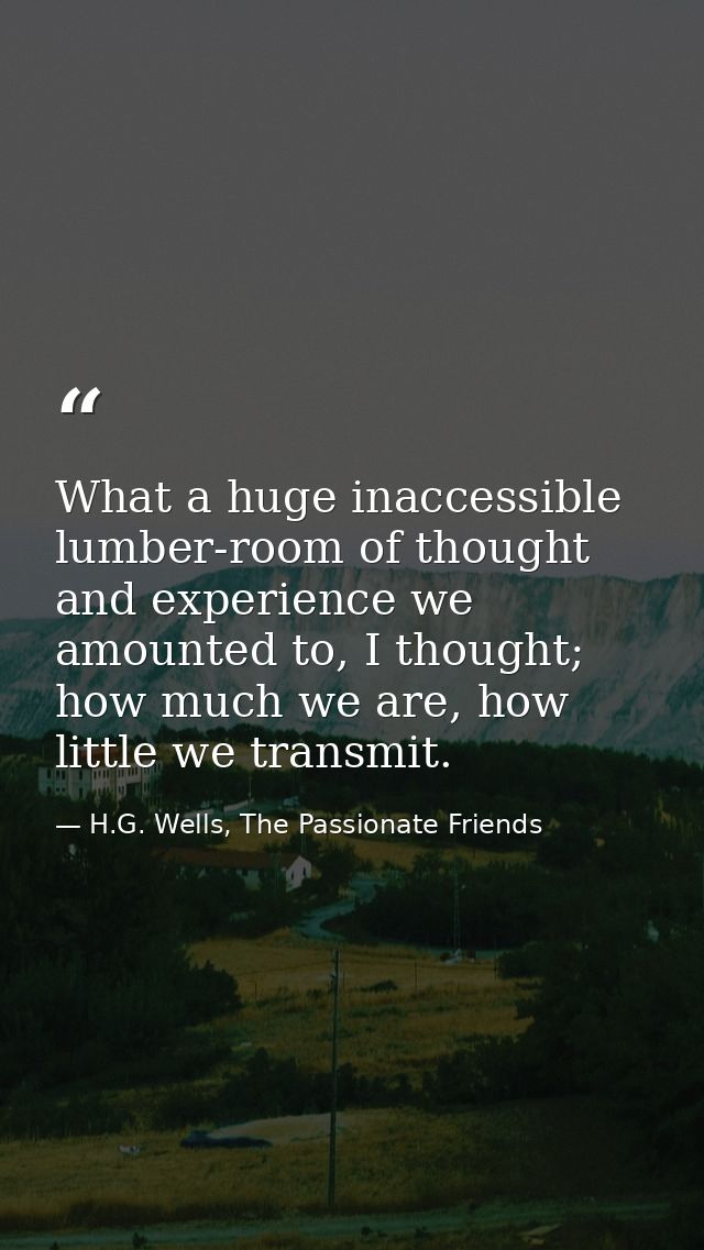 What a huge inaccessible lumber-room of thought and experience we amounted to, I thought; how much we are, how little we — H.G. Wells, The Passionate Friends