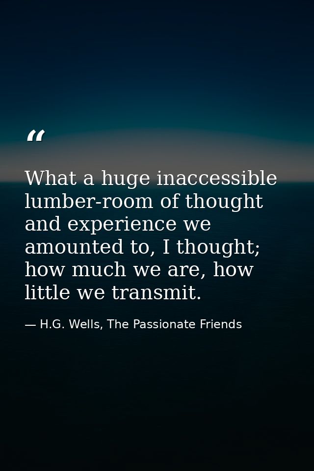 What a huge inaccessible lumber-room of thought and experience we amounted to, I thought; how much we are, how little we — H.G. Wells, The Passionate Friends