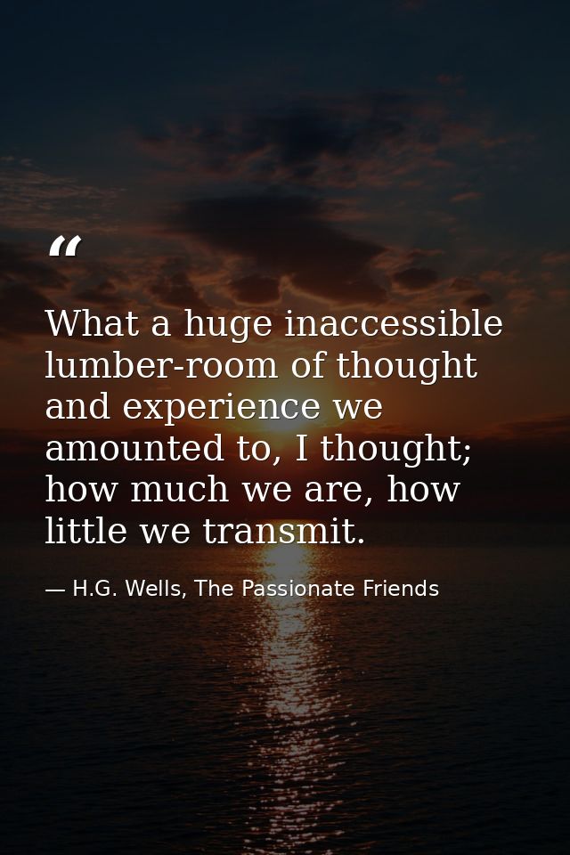 What a huge inaccessible lumber-room of thought and experience we amounted to, I thought; how much we are, how little we — H.G. Wells, The Passionate Friends