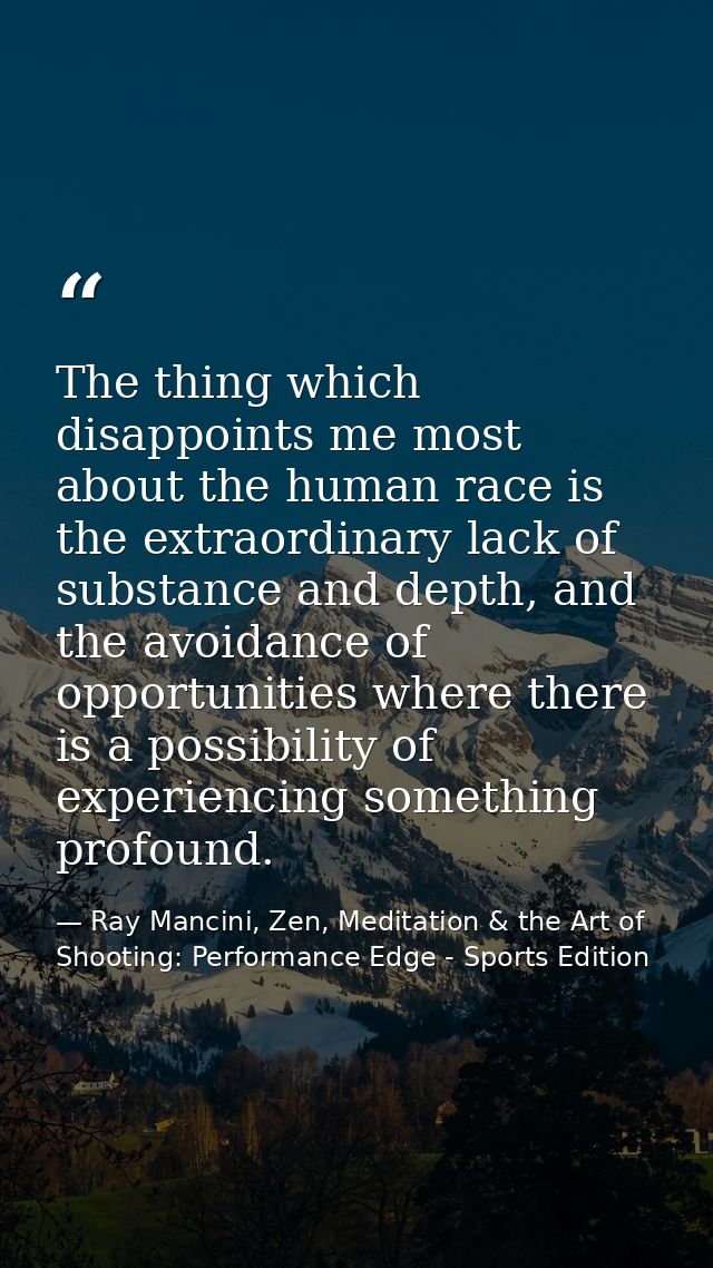 The thing which disappoints me most about the human race is the extraordinary lack of substance and depth, and the avoid — Ray Mancini, Zen, Meditation & the Art of Shooting: Performance Edge - Sports Edition