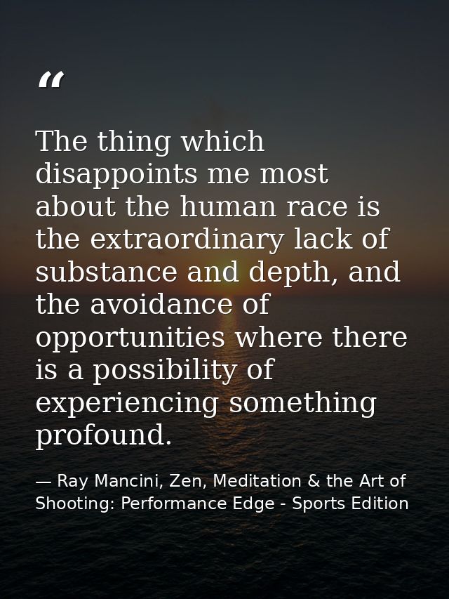 The thing which disappoints me most about the human race is the extraordinary lack of substance and depth, and the avoid — Ray Mancini, Zen, Meditation & the Art of Shooting: Performance Edge - Sports Edition