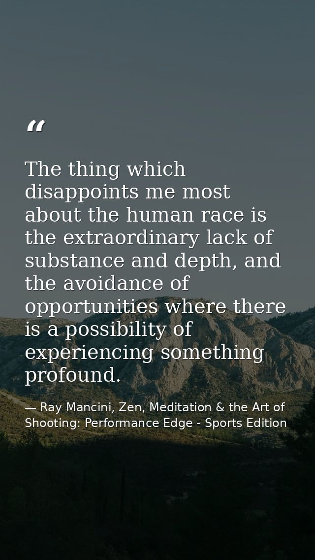 The thing which disappoints me most about the human race is the extraordinary lack of substance and depth, and the avoid — Ray Mancini, Zen, Meditation & the Art of Shooting: Performance Edge - Sports Edition