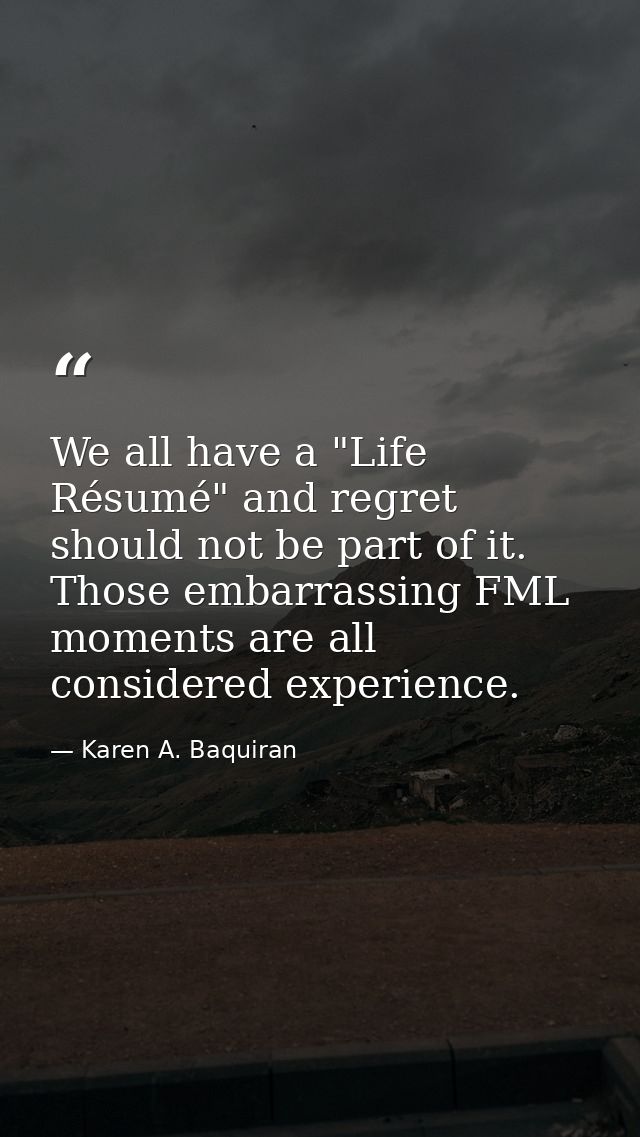 We all have a "Life Résumé" and regret should not be part of it. Those embarrassing FML moments are all considered exper — Karen A. Baquiran
