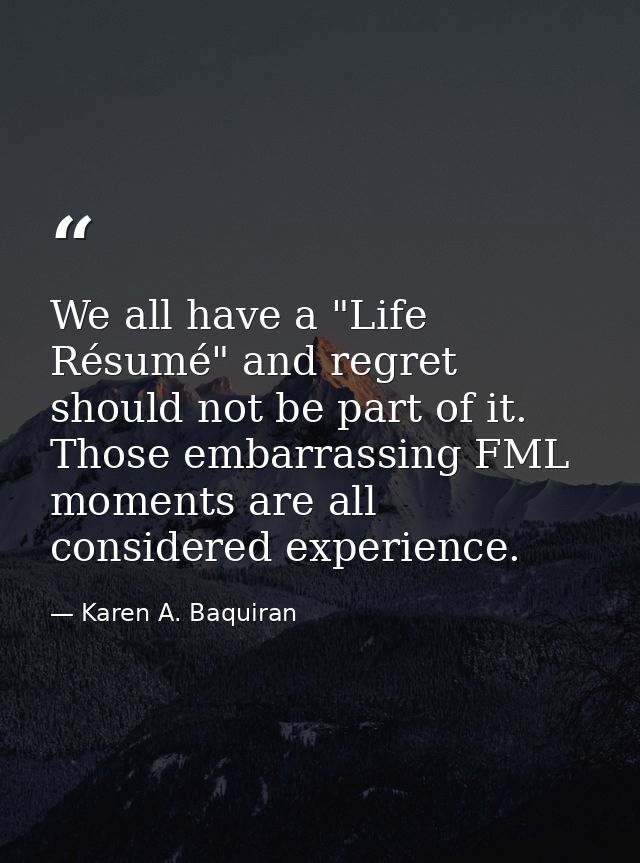 We all have a "Life Résumé" and regret should not be part of it. Those embarrassing FML moments are all considered exper — Karen A. Baquiran