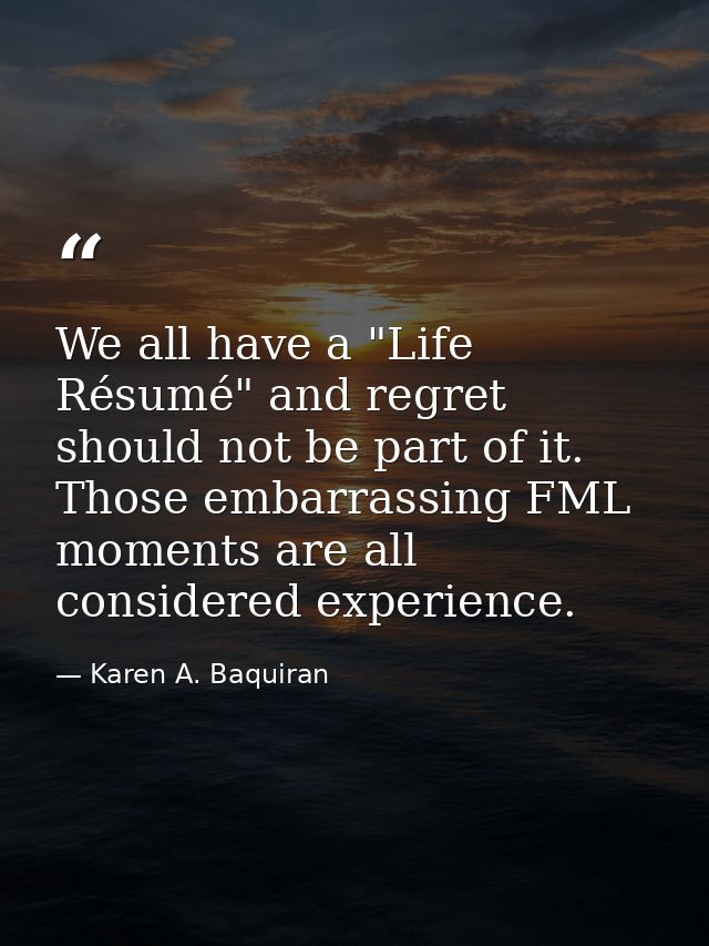 We all have a "Life Résumé" and regret should not be part of it. Those embarrassing FML moments are all considered exper — Karen A. Baquiran