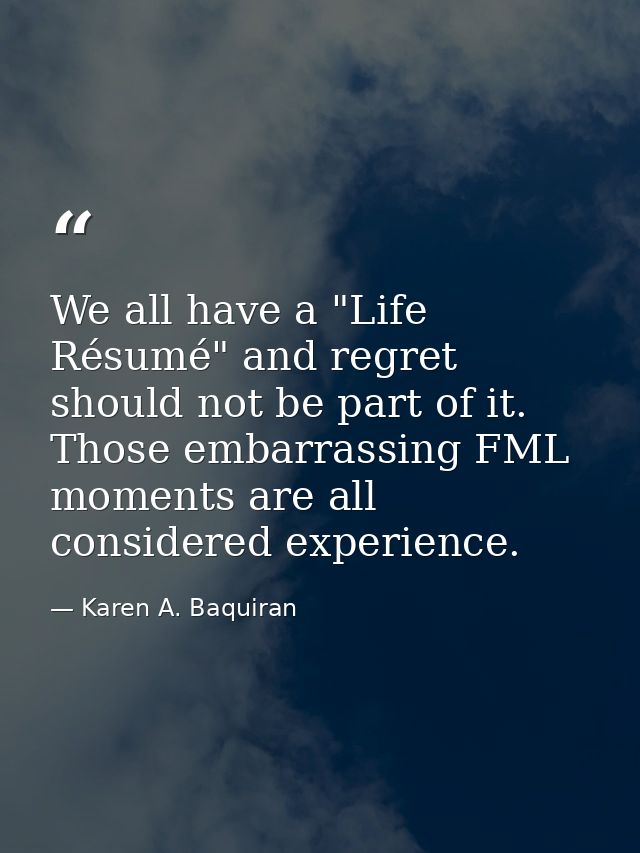 We all have a "Life Résumé" and regret should not be part of it. Those embarrassing FML moments are all considered exper — Karen A. Baquiran