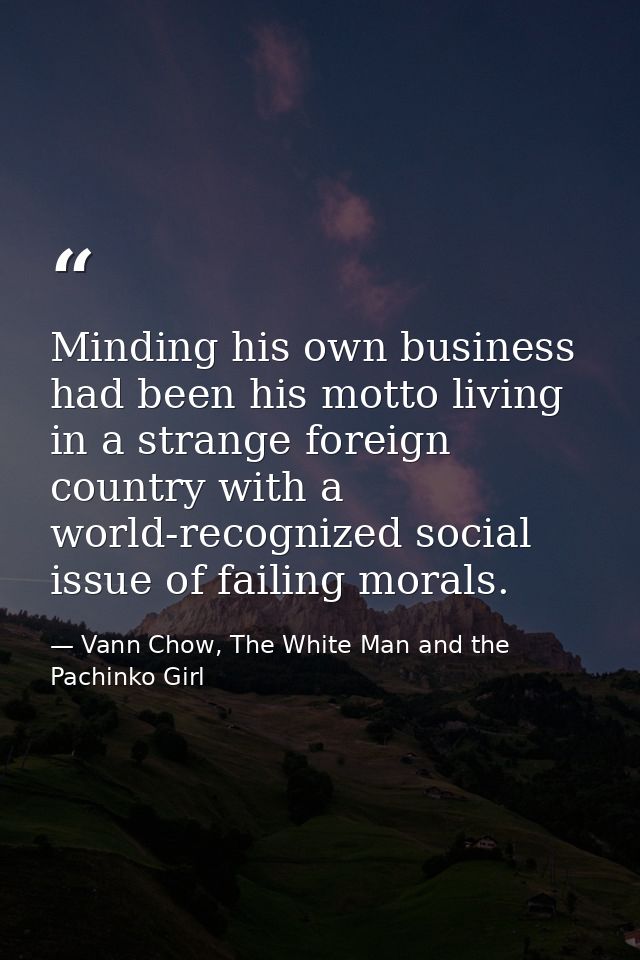 Minding his own business had been his motto living in a strange foreign country with a world-recognized social issue of  — Vann Chow, The White Man and the Pachinko Girl