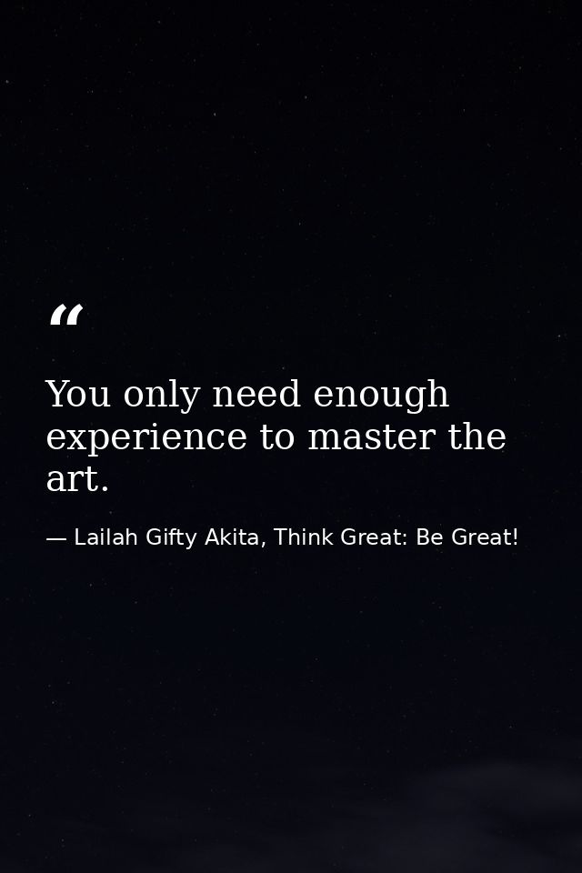 You only need enough experience to master the art. — Lailah Gifty Akita, Think Great: Be Great!