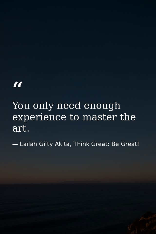 You only need enough experience to master the art. — Lailah Gifty Akita, Think Great: Be Great!