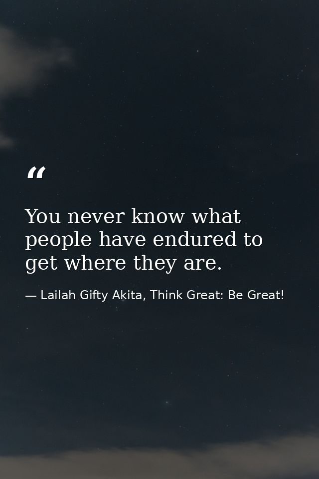 You never know what people have endured to get where they are. — Lailah Gifty Akita, Think Great: Be Great!