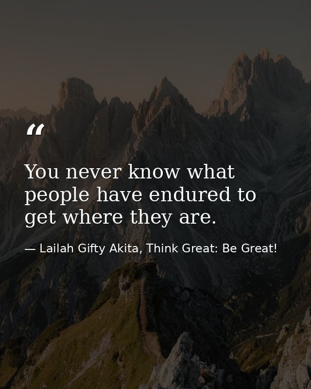 You never know what people have endured to get where they are. — Lailah Gifty Akita, Think Great: Be Great!