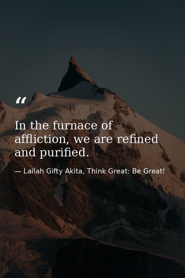 In the furnace of affliction, we are refined and purified. — Lailah Gifty Akita, Think Great: Be Great!