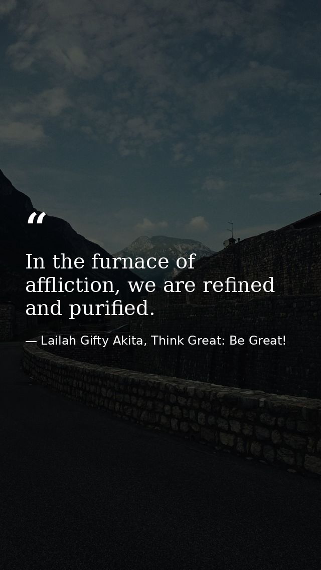 In the furnace of affliction, we are refined and purified. — Lailah Gifty Akita, Think Great: Be Great!