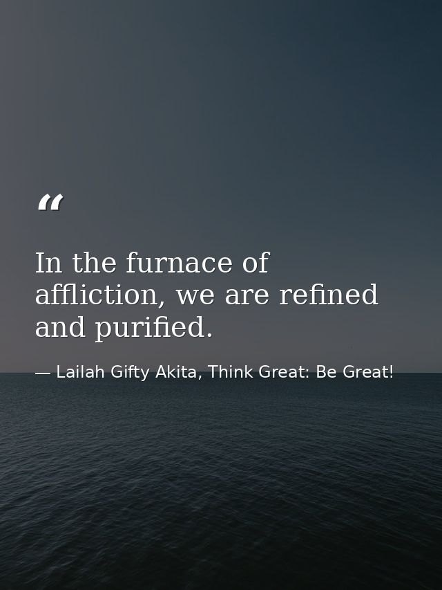 In the furnace of affliction, we are refined and purified. — Lailah Gifty Akita, Think Great: Be Great!