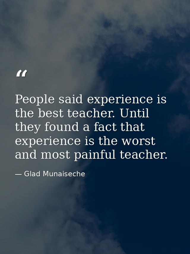 People said experience is the best teacher. Until they found a fact that experience is the worst and most painful teache — Glad Munaiseche