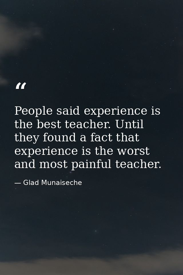 People said experience is the best teacher. Until they found a fact that experience is the worst and most painful teache — Glad Munaiseche