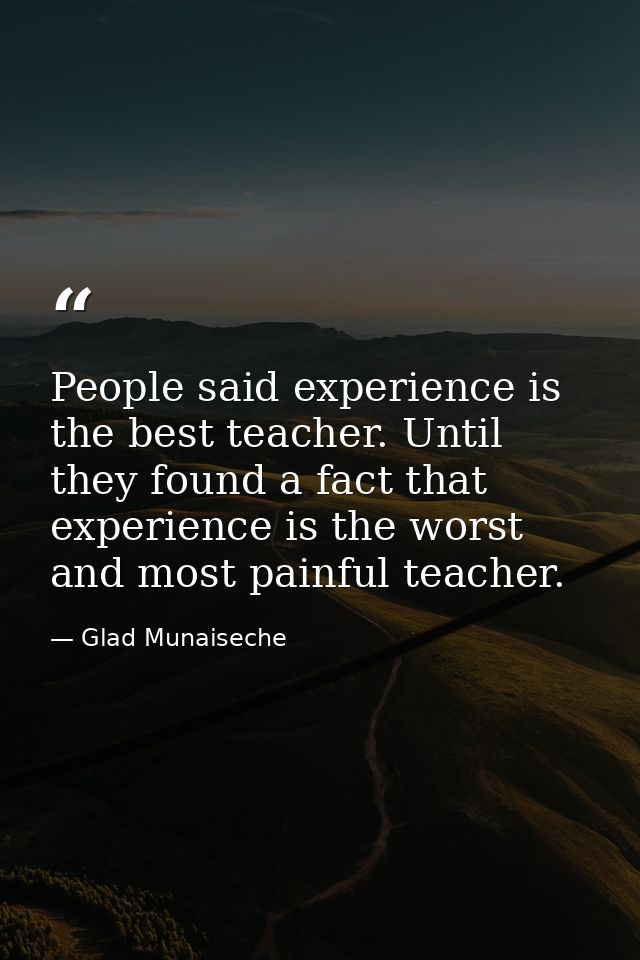 People said experience is the best teacher. Until they found a fact that experience is the worst and most painful teache — Glad Munaiseche