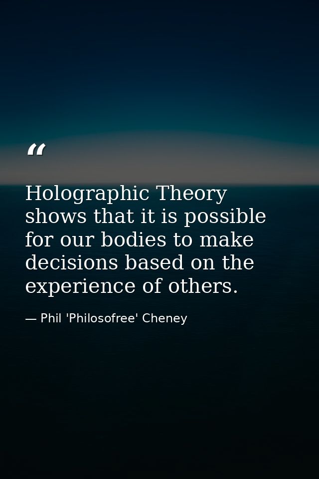Holographic Theory shows that it is possible for our bodies to make decisions based on the experience of others. — Phil 'Philosofree' Cheney
