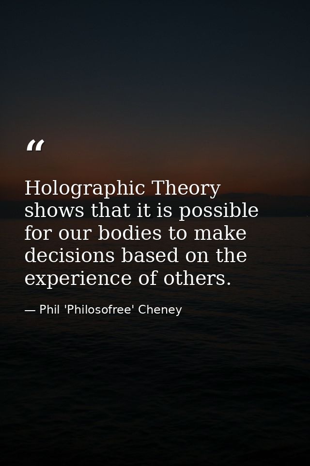 Holographic Theory shows that it is possible for our bodies to make decisions based on the experience of others. — Phil 'Philosofree' Cheney