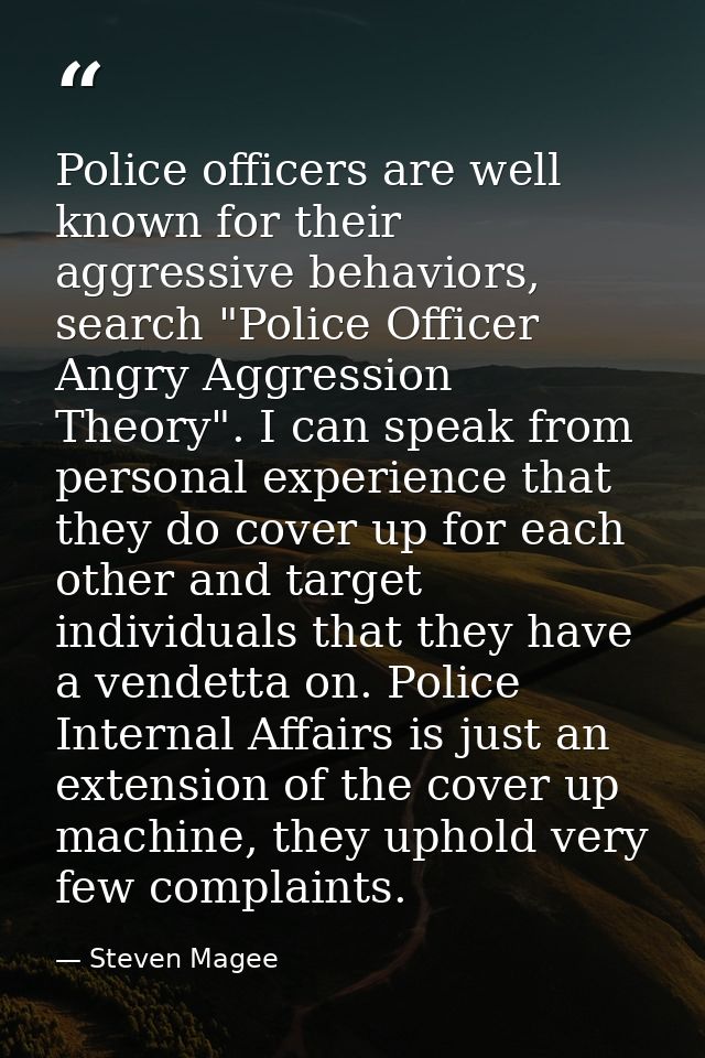 Police officers are well known for their aggressive behaviors, search "Police Officer Angry Aggression Theory". I can sp — Steven Magee