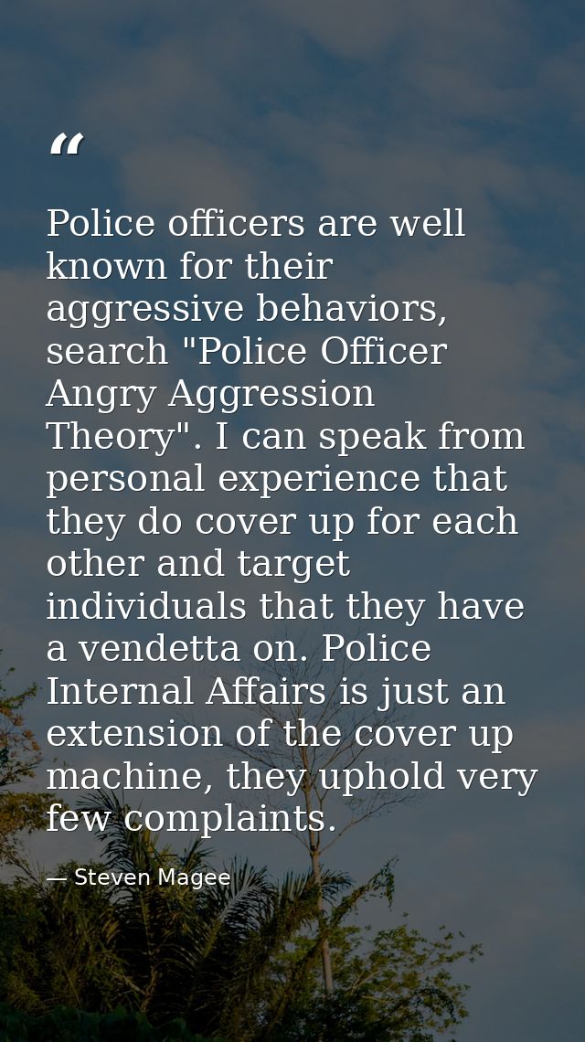 Police officers are well known for their aggressive behaviors, search "Police Officer Angry Aggression Theory". I can sp — Steven Magee